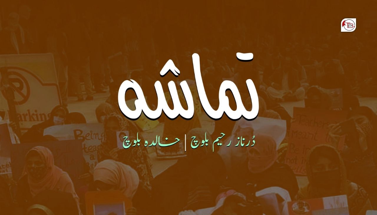 تماشہ:نوشت: دُرناز رحیم بلوچ | مٹ : خالدہ بلوچ